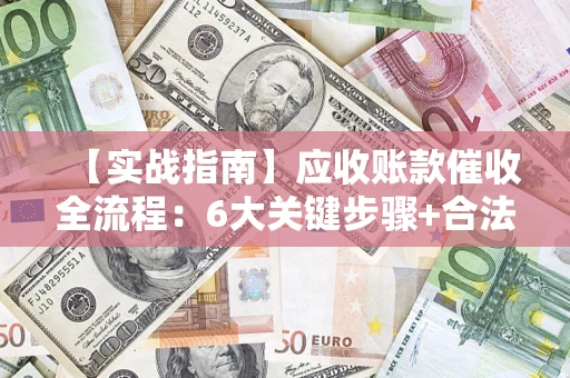 北京【实战指南】应收账款催收全流程：6大关键步骤+合法回款技巧