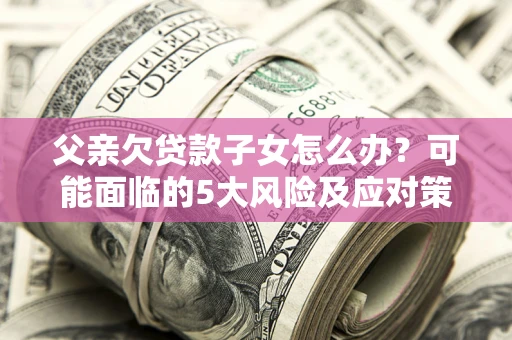 北京父亲欠贷款子女怎么办?可能面临的5大风险及应对策略 北京父亲欠贷款子女怎么办?可能面临的5大风险及应对策略