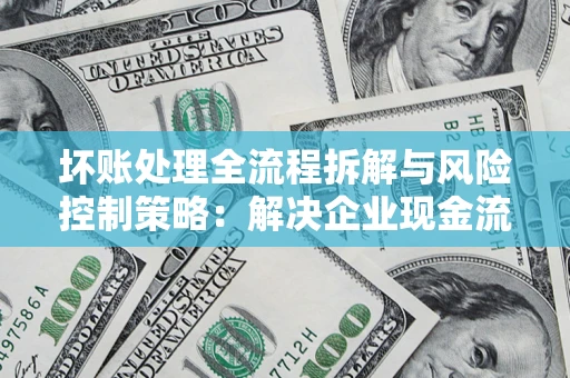 北京坏账处理全流程拆解与风险控制策略：解决企业现金流顽疾的实战指南