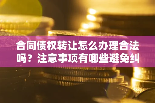 北京合同债权转让怎么办理合法吗？注意事项有哪些避免纠纷？