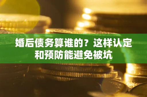北京婚后债务算谁的？这样认定和预防能避免被坑