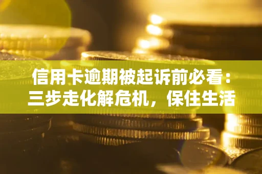 北京信用卡逾期被起诉前必看：三步走化解危机，保住生活尊严