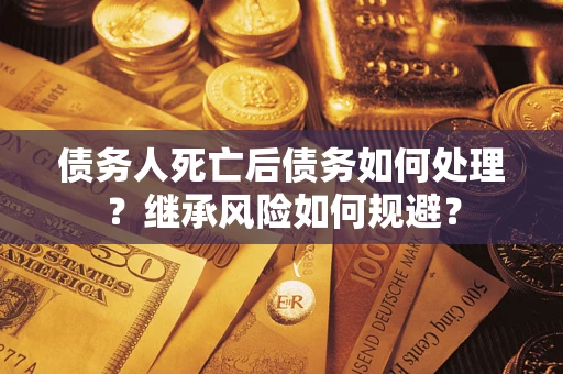 北京债务人死亡后债务如何处理？继承风险如何规避？