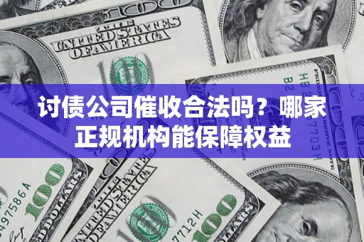 北京讨债公司催收合法吗？哪家正规机构能保障权益