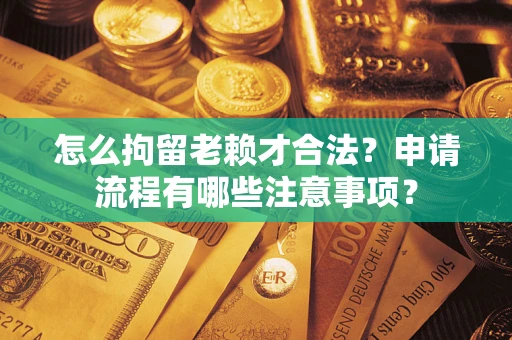 北京怎么拘留老赖才合法？申请流程有哪些注意事项？