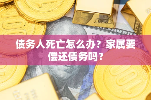 北京债务人死亡怎么办？家属要偿还债务吗？
