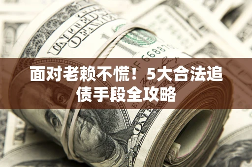 北京面对老赖不慌！5大合法追债手段全攻略