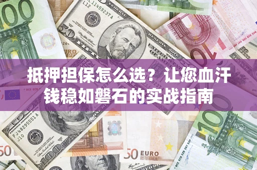 北京抵押担保怎么选？让您血汗钱稳如磐石的实战指南