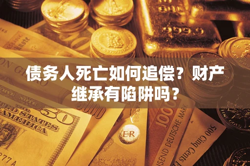 北京债务人死亡如何追偿？财产继承有陷阱吗？