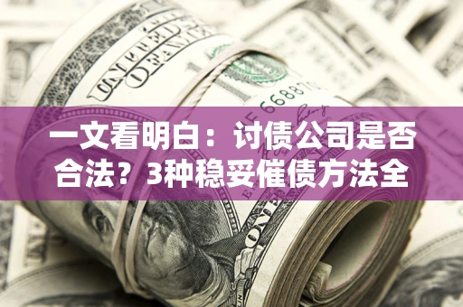 北京一文看明白：讨债公司是否合法？3种稳妥催债方法全解析