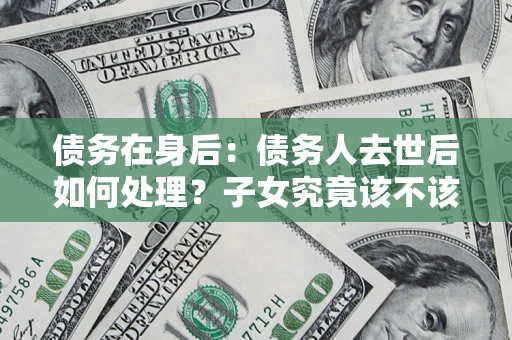 北京债务在身后：债务人去世后如何处理？子女究竟该不该还钱？