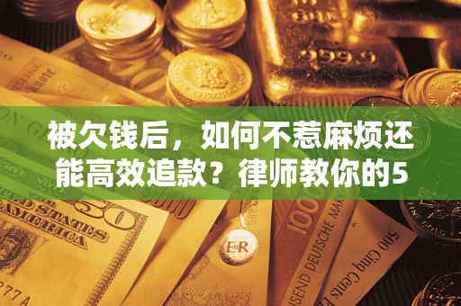 北京被欠钱后，如何不惹麻烦还能高效追款？律师教你的5步合法讨债法