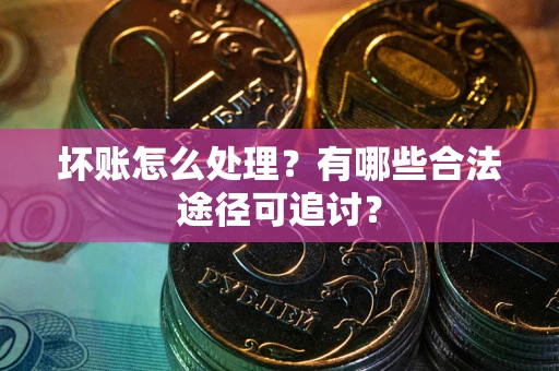 北京坏账怎么处理？有哪些合法途径可追讨？