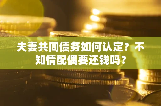 北京夫妻共同债务如何认定？不知情配偶要还钱吗？