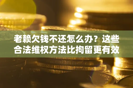 北京老赖欠钱不还怎么办？这些合法维权方法比拘留更有效