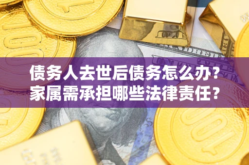 北京债务人去世后债务怎么办？家属需承担哪些法律责任？