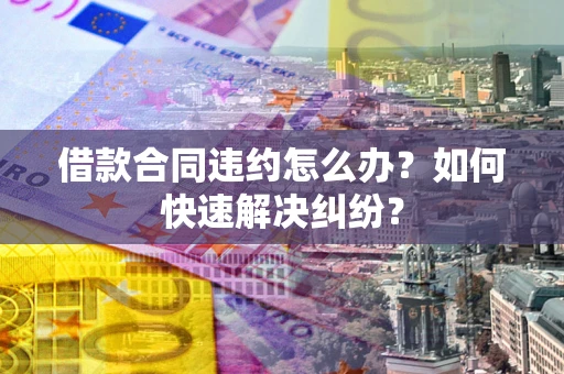 北京借款合同违约怎么办？如何快速解决纠纷？