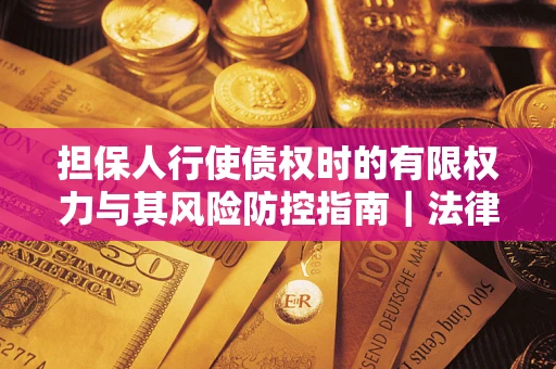 北京担保人行使债权时的有限权力与其风险防控指南｜法律实务解析