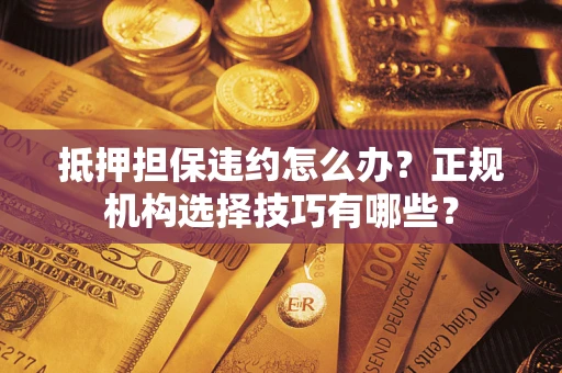 北京抵押担保违约怎么办？正规机构选择技巧有哪些？