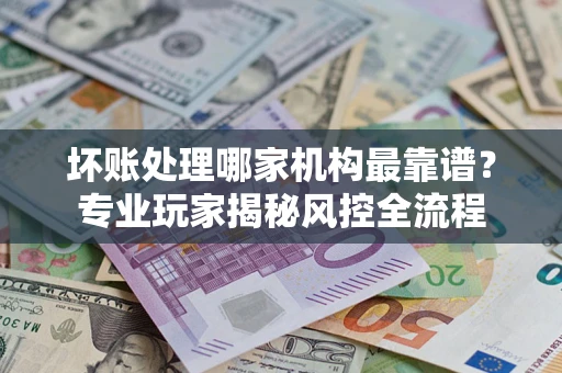 北京坏账处理哪家机构最靠谱？专业玩家揭秘风控全流程