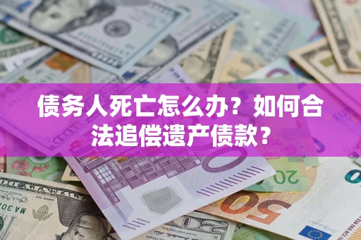 北京债务人死亡怎么办？如何合法追偿遗产债款？