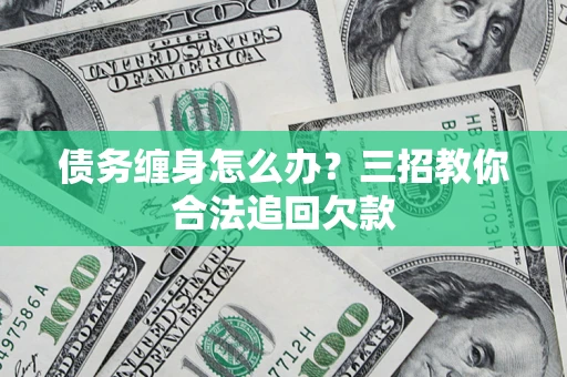 北京债务缠身怎么办？三招教你合法追回欠款
