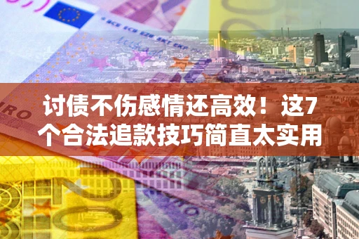 北京讨债不伤感情还高效！这7个合法追款技巧简直太实用