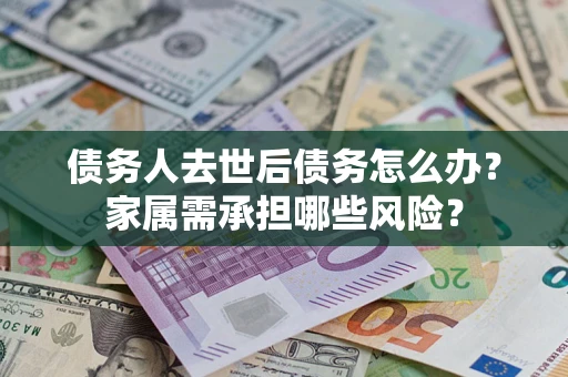 北京债务人去世后债务怎么办？家属需承担哪些风险？