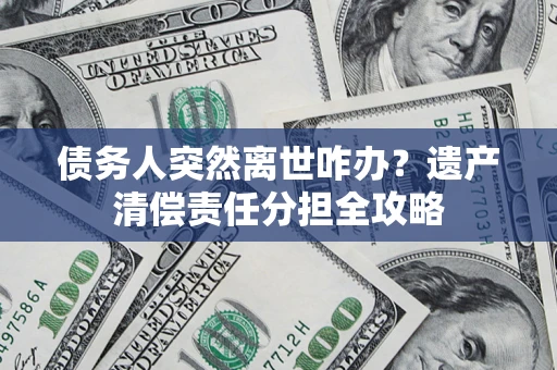 北京债务人突然离世咋办？遗产清偿责任分担全攻略