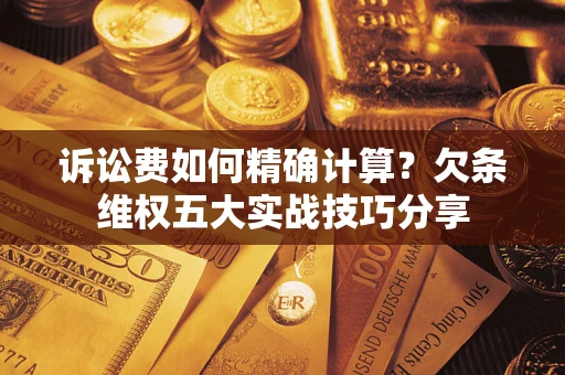 北京诉讼费如何精确计算？欠条维权五大实战技巧分享