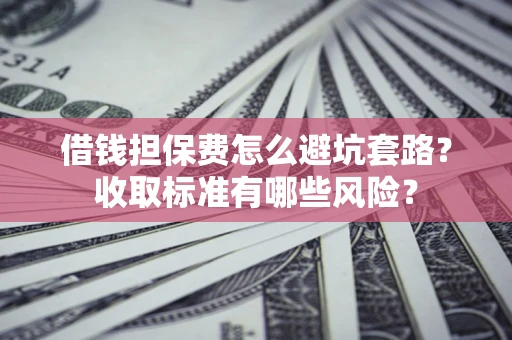 北京借钱担保费怎么避坑套路?收取标准有哪些风险? 北京借钱担保费怎么避坑套路?收取标准有哪些风险?
