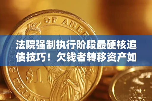 北京法院强制执行阶段最硬核追债技巧！欠钱者转移资产如何破解？