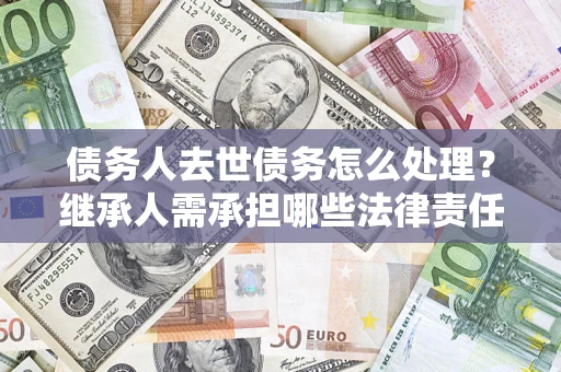 北京债务人去世债务怎么处理？继承人需承担哪些法律责任？