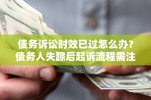 北京债务诉讼时效已过怎么办？债务人失踪后起诉流程需注意什么？