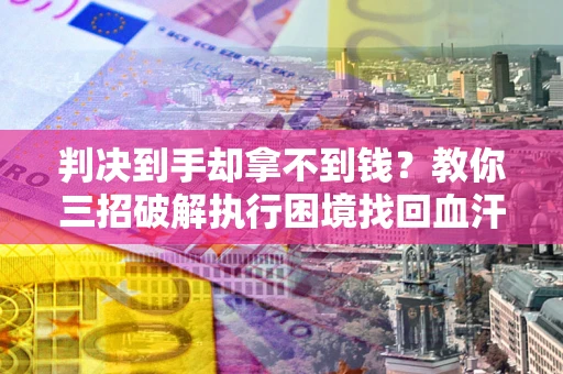 北京判决到手却拿不到钱？教你三招破解执行困境找回血汗钱