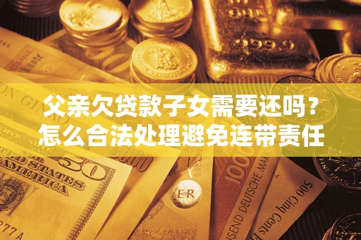 北京父亲欠贷款子女需要还吗？怎么合法处理避免连带责任？