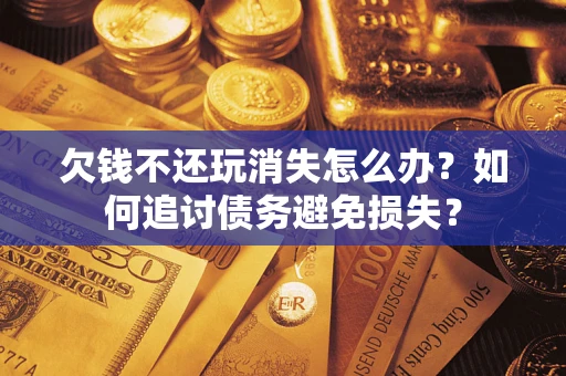 北京欠钱不还玩消失怎么办？如何追讨债务避免损失？