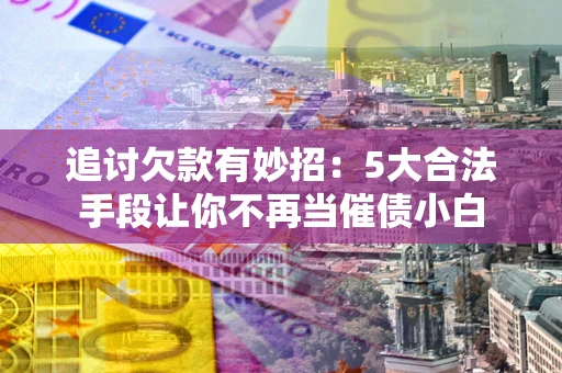 北京追讨欠款有妙招：5大合法手段让你不再当催债小白