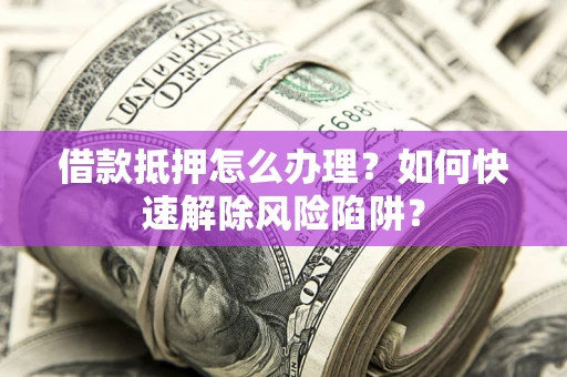 北京借款抵押怎么办理？如何快速解除风险陷阱？