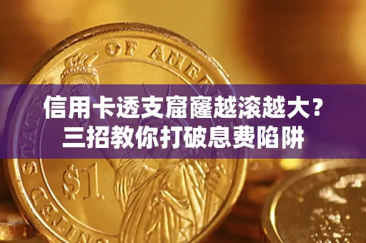 北京信用卡透支窟窿越滚越大？三招教你打破息费陷阱