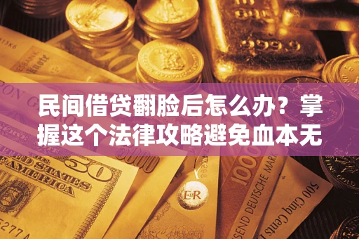 北京民间借贷翻脸后怎么办？掌握这个法律攻略避免血本无归