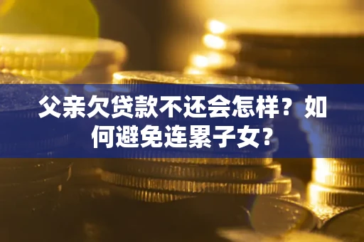 北京父亲欠贷款不还会怎样？如何避免连累子女？