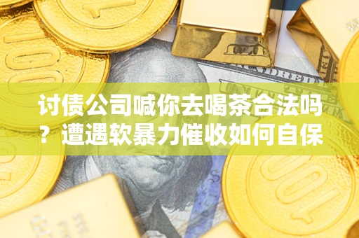 北京讨债公司喊你去喝茶合法吗？遭遇软暴力催收如何自保？