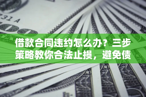 北京借款合同违约怎么办？三步策略教你合法止损，避免债务危机升级