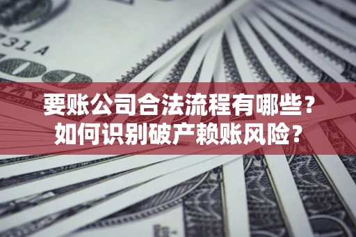 北京要账公司合法流程有哪些？如何识别破产赖账风险？