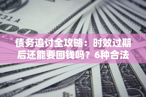 北京债务追讨全攻略：时效过期后还能要回钱吗？6种合法手段助你维权