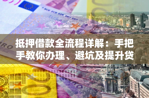 北京抵押借款全流程详解：手把手教你办理、避坑及提升贷款额度