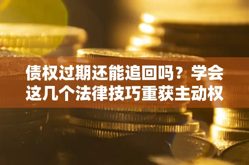 北京债权过期还能追回吗？学会这几个法律技巧重获主动权