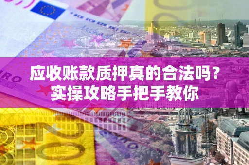北京应收账款质押真的合法吗？实操攻略手把手教你