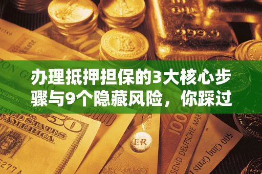 北京办理抵押担保的3大核心步骤与9个隐藏风险，你踩过哪个坑？